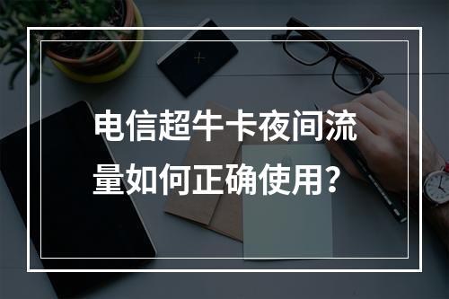 电信超牛卡夜间流量如何正确使用？