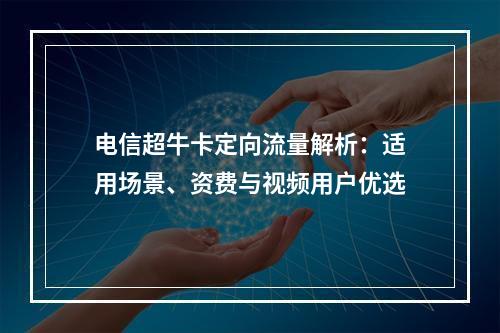 电信超牛卡定向流量解析：适用场景、资费与视频用户优选