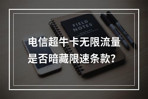 电信超牛卡无限流量是否暗藏限速条款？