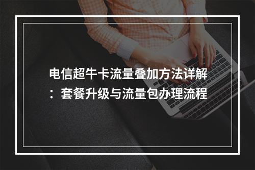 电信超牛卡流量叠加方法详解：套餐升级与流量包办理流程