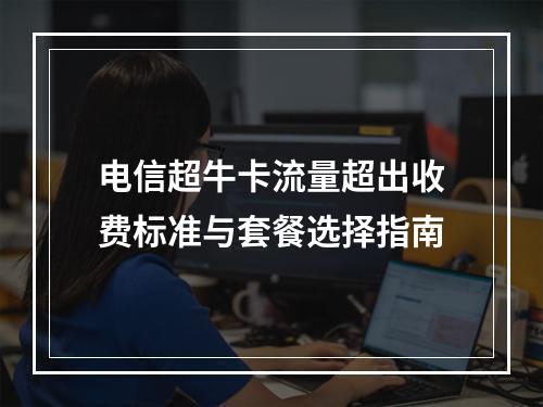 电信超牛卡流量超出收费标准与套餐选择指南