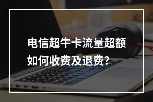 电信超牛卡流量超额如何收费及退费？