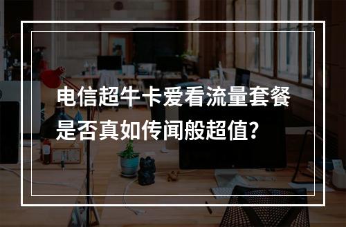 电信超牛卡爱看流量套餐是否真如传闻般超值？