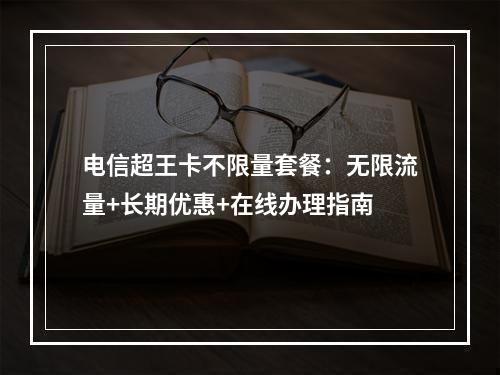 电信超王卡不限量套餐：无限流量+长期优惠+在线办理指南