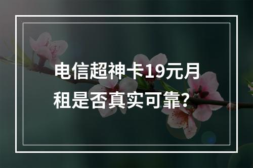 电信超神卡19元月租是否真实可靠？