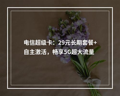 电信超级卡：29元长期套餐+自主激活，畅享5G超大流量