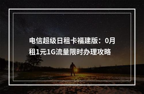 电信超级日租卡福建版：0月租1元1G流量限时办理攻略