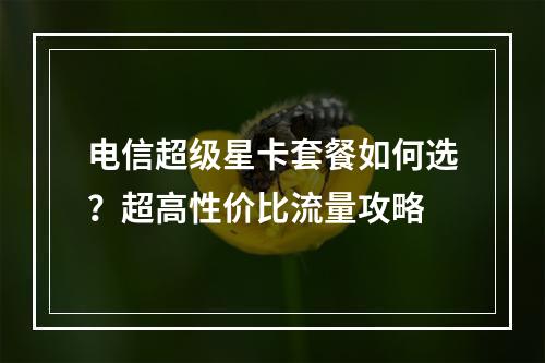 电信超级星卡套餐如何选？超高性价比流量攻略