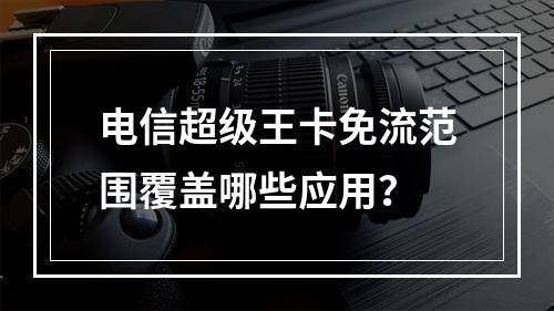 电信超级王卡免流范围覆盖哪些应用？