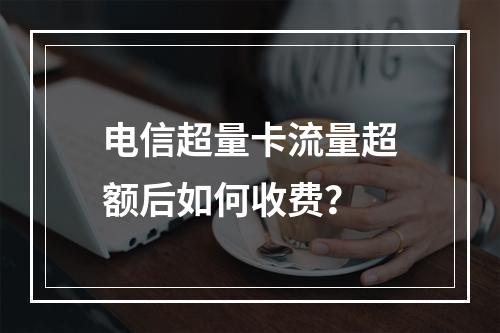 电信超量卡流量超额后如何收费？