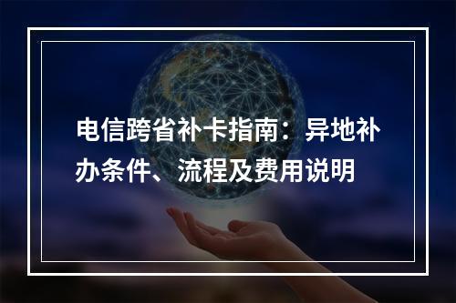 电信跨省补卡指南：异地补办条件、流程及费用说明