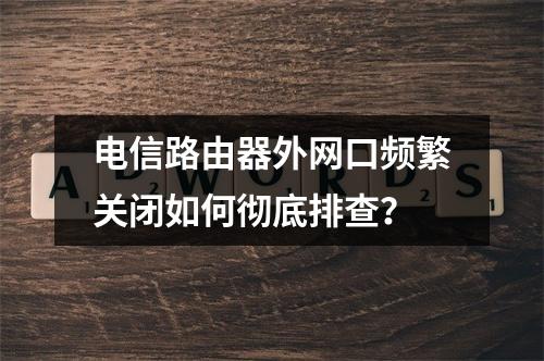 电信路由器外网口频繁关闭如何彻底排查？