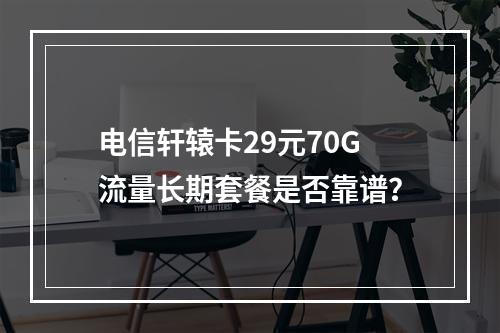 电信轩辕卡29元70G流量长期套餐是否靠谱？