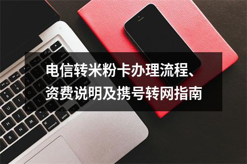 电信转米粉卡办理流程、资费说明及携号转网指南