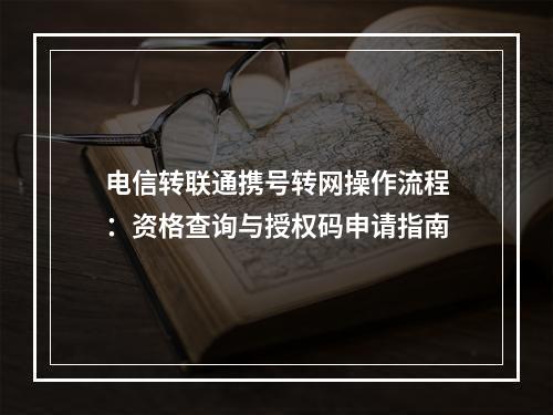 电信转联通携号转网操作流程：资格查询与授权码申请指南