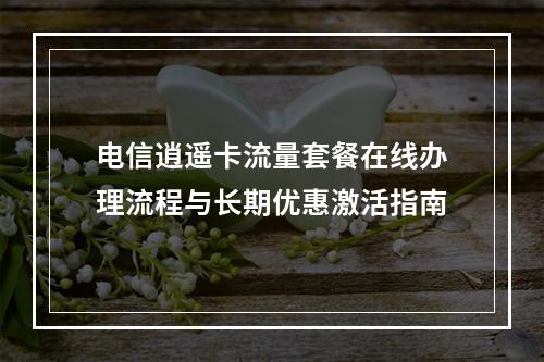 电信逍遥卡流量套餐在线办理流程与长期优惠激活指南