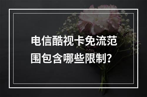 电信酷视卡免流范围包含哪些限制？