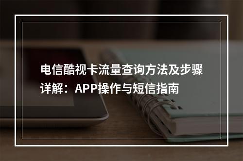电信酷视卡流量查询方法及步骤详解：APP操作与短信指南