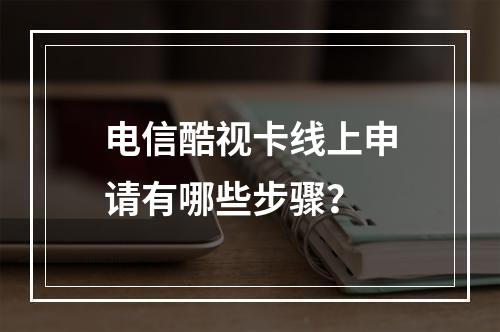 电信酷视卡线上申请有哪些步骤？
