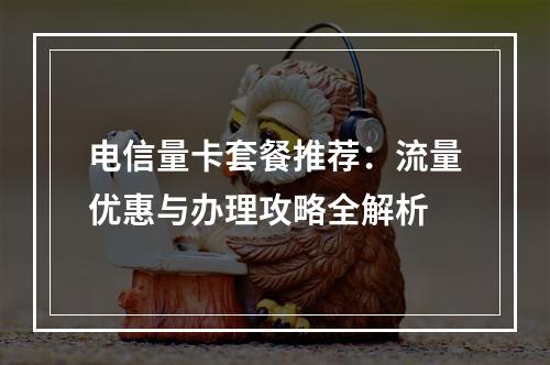电信量卡套餐推荐：流量优惠与办理攻略全解析