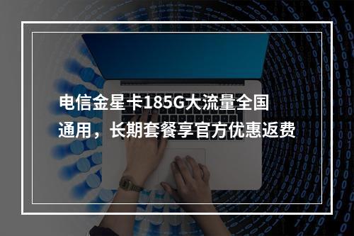 电信金星卡185G大流量全国通用，长期套餐享官方优惠返费