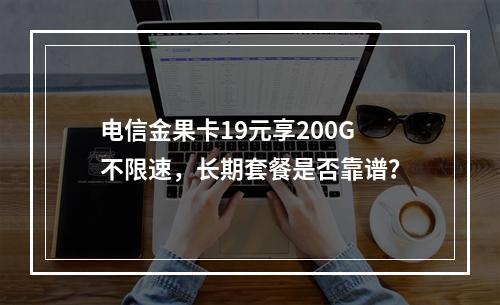 电信金果卡19元享200G不限速，长期套餐是否靠谱？