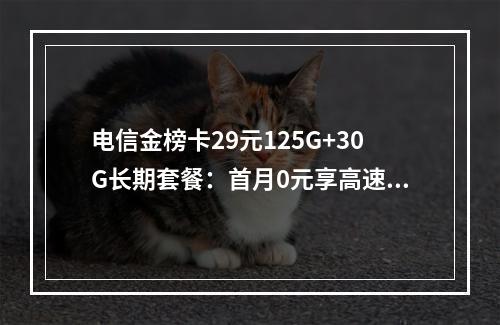 电信金榜卡29元125G+30G长期套餐：首月0元享高速流量