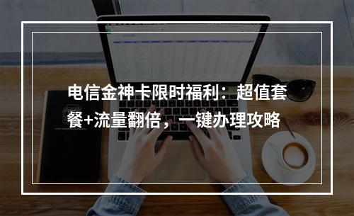 电信金神卡限时福利：超值套餐+流量翻倍，一键办理攻略