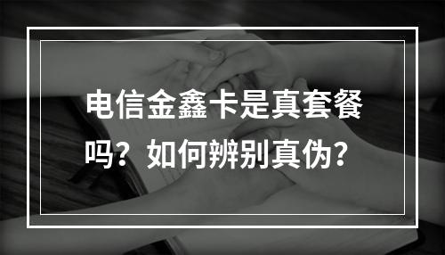 电信金鑫卡是真套餐吗？如何辨别真伪？