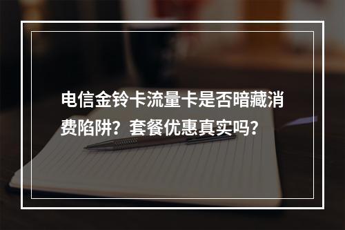 电信金铃卡流量卡是否暗藏消费陷阱？套餐优惠真实吗？