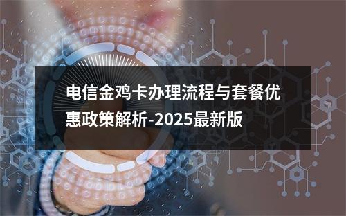电信金鸡卡办理流程与套餐优惠政策解析-2025最新版