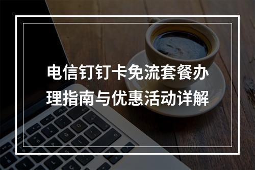 电信钉钉卡免流套餐办理指南与优惠活动详解