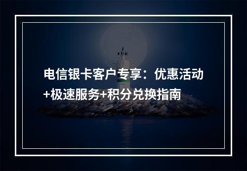 电信银卡客户专享：优惠活动+极速服务+积分兑换指南