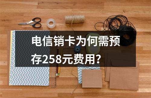 电信销卡为何需预存258元费用？
