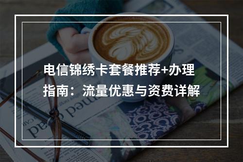 电信锦绣卡套餐推荐+办理指南：流量优惠与资费详解