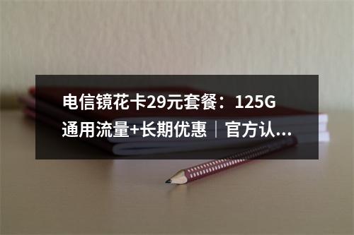 电信镜花卡29元套餐：125G通用流量+长期优惠｜官方认证激活