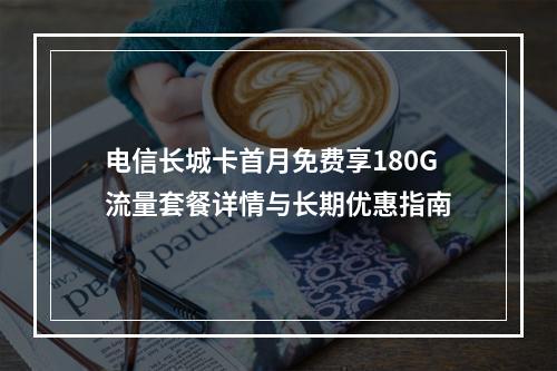 电信长城卡首月免费享180G流量套餐详情与长期优惠指南