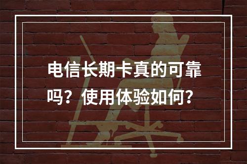 电信长期卡真的可靠吗？使用体验如何？