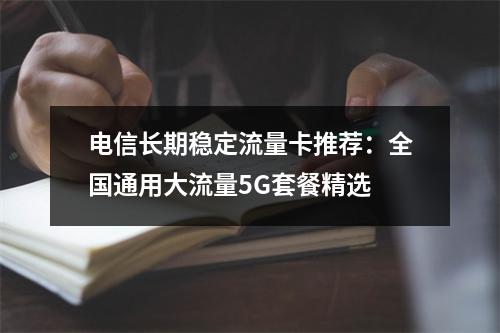 电信长期稳定流量卡推荐：全国通用大流量5G套餐精选