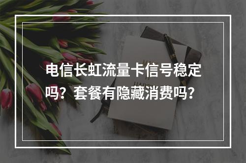 电信长虹流量卡信号稳定吗？套餐有隐藏消费吗？