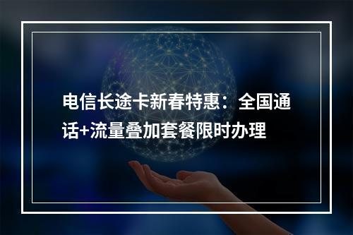 电信长途卡新春特惠：全国通话+流量叠加套餐限时办理