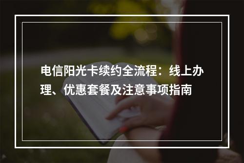 电信阳光卡续约全流程：线上办理、优惠套餐及注意事项指南