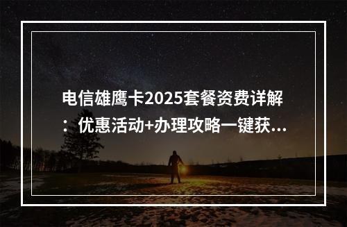 电信雄鹰卡2025套餐资费详解：优惠活动+办理攻略一键获取