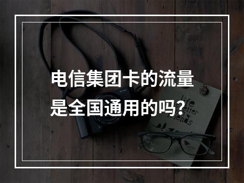 电信集团卡的流量是全国通用的吗？