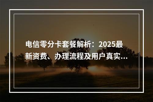 电信零分卡套餐解析：2025最新资费、办理流程及用户真实评价