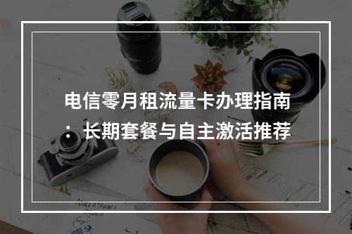 电信零月租流量卡办理指南：长期套餐与自主激活推荐