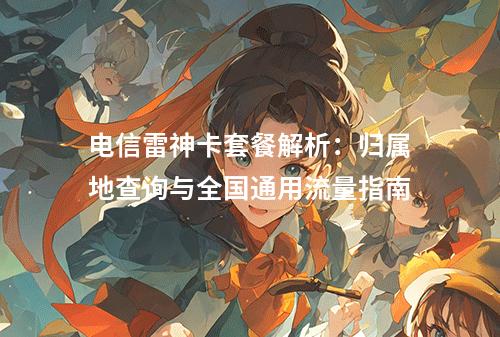 电信雷神卡套餐解析：归属地查询与全国通用流量指南