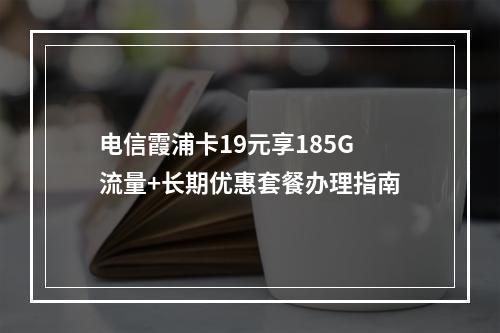 电信霞浦卡19元享185G流量+长期优惠套餐办理指南