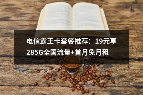 电信霸王卡套餐推荐：19元享285G全国流量+首月免月租