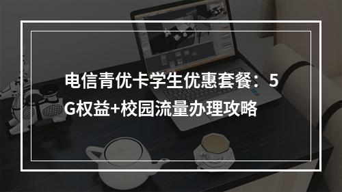 电信青优卡学生优惠套餐：5G权益+校园流量办理攻略